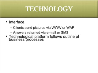TECHNOLOGY <ul><li>Interface </li></ul><ul><ul><li>Clients send pictures via WWW or WAP </li></ul></ul><ul><ul><li>Answers...