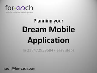 Planning your
         Dream Mobile
          Application
          In 2384729396847 easy steps



sean@for-each.com
 