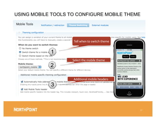 USING MOBILE TOOLS TO CONFIGURE MOBILE THEME




                     Tell when to switch theme


            1
                    Select the mobile theme
            2

                    Additional mobile headers
            3



                                                  27
                                                   
 