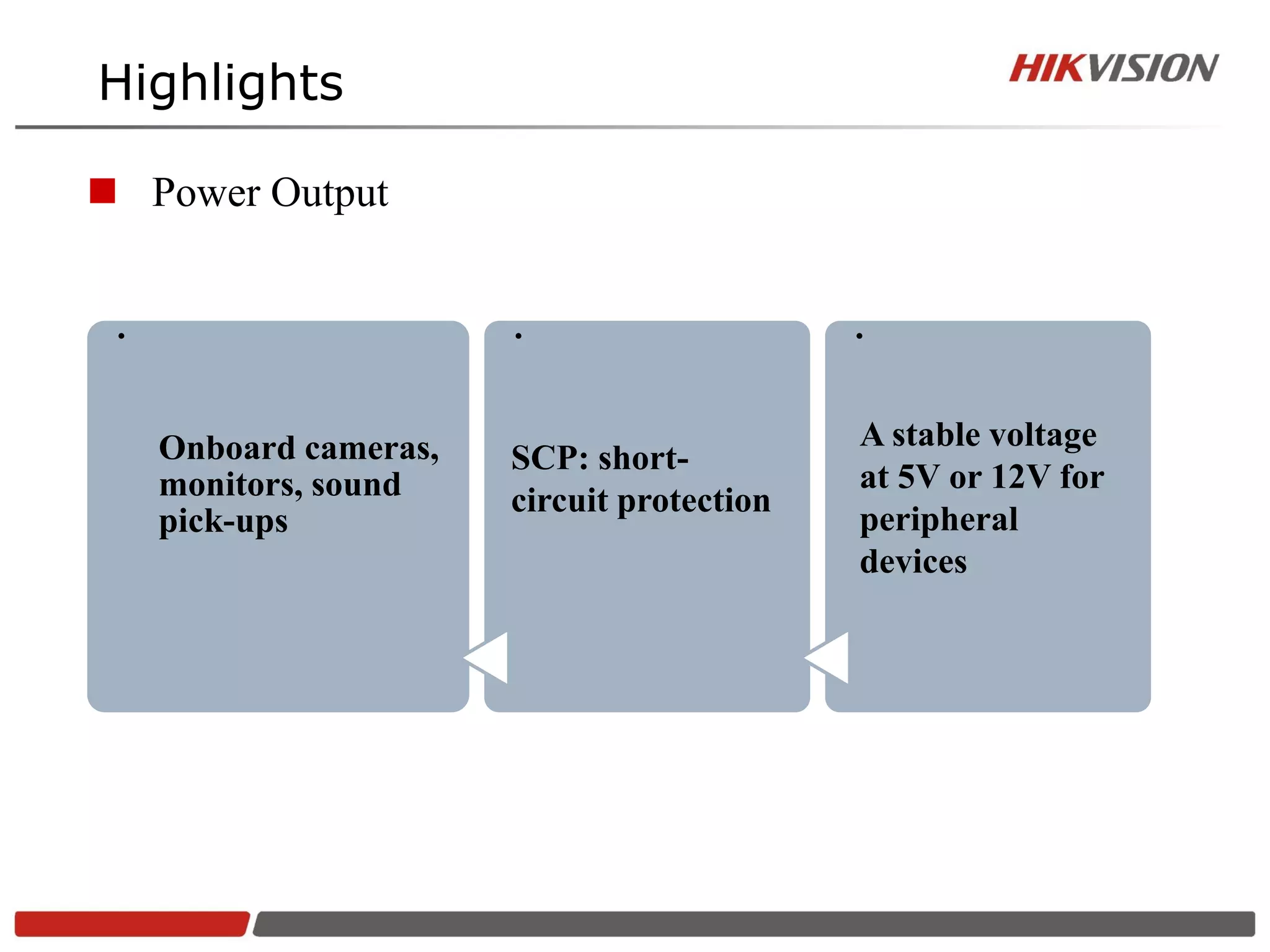 Highlights

 Power Output
.




                       .




                                            .
    Onboard cameras,                        A stable voltage
                       SCP: short-
    monitors, sound                         at 5V or 12V for
                       circuit protection
    pick-ups                                peripheral
                                            devices
 