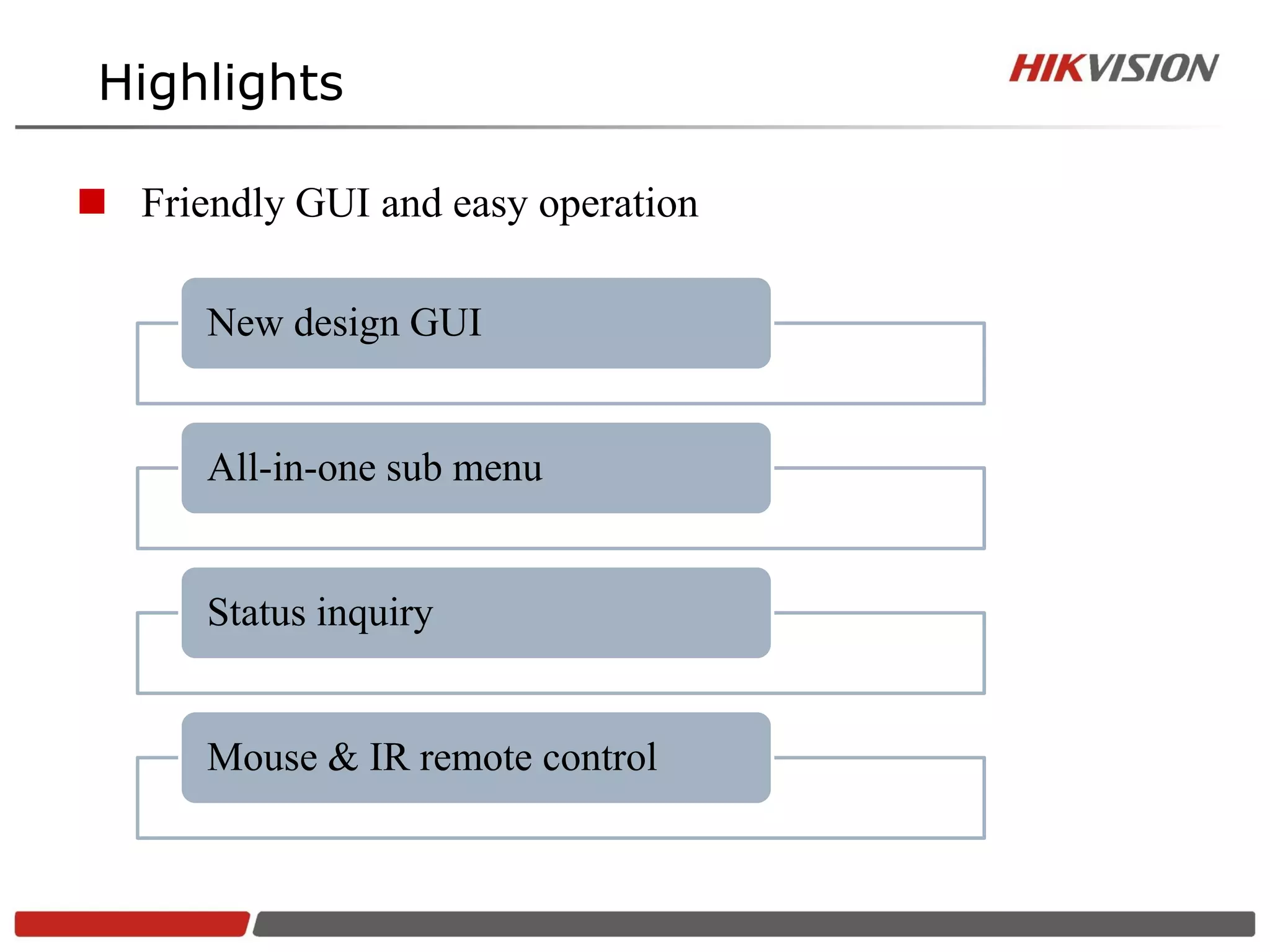 Highlights

 Friendly GUI and easy operation

      New design GUI


      All-in-one sub menu


      Status inquiry


      Mouse & IR remote control
 