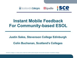 Instant Mobile Feedback For Community-based ESOL Justin Sales, Stevenson College Edinburgh Colin Buchanan, Scotland’s Colleges 