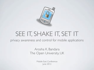 SEE IT, SHAKE IT, SET IT
privacy awareness and control for mobile applications

                 Arosha K. Bandara
              The Open University, UK

                  Mobile East Conference
                        June 2012
 