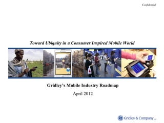 Confidential




Toward Ubiquity in a Consumer Inspired Mobile World




        Gridley’s Mobile Industry Roadmap
                     April 2012
 