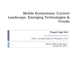 Mobile Ecosystems: Current Landscape, Emerging Technologies & Trends Pragati Ogal Rai pragatiogal@gmail.com http://pragatiogalrai.blogspot.com Silicon Valley Code Camp              October 08, 2011 