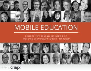 MOBILE EDUCATION
Lessons from 35 Education Experts on
Improving Learning with Mobile Technology

Sponsored by:

1

 