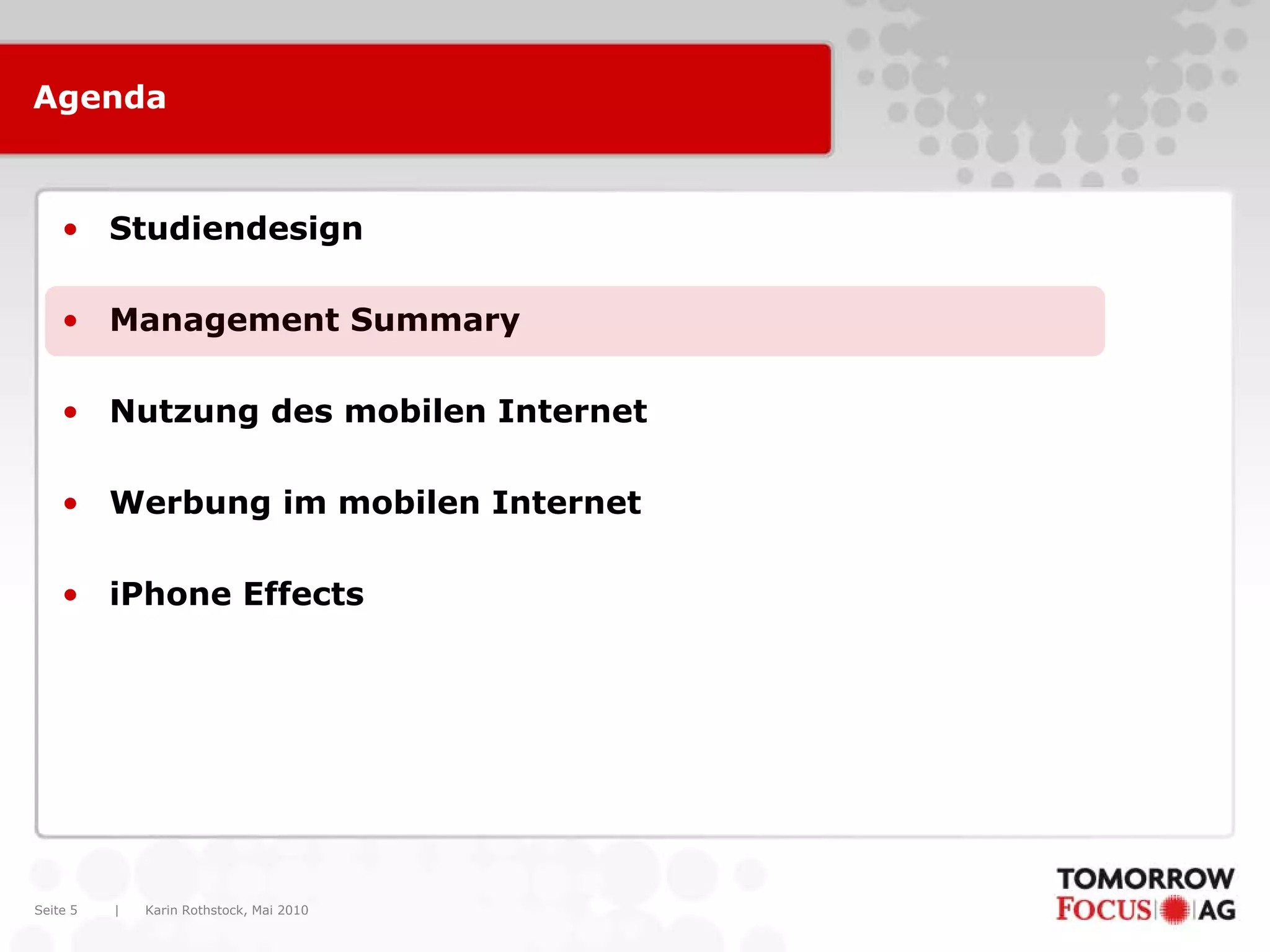 Agenda



    • Studiendesign

    • Management Summary

    • Nutzung des mobilen Internet

    • Werbung im mobilen Internet

    • iPhone Effects




Seite 5   |   Karin Rothstock, Mai 2010
 