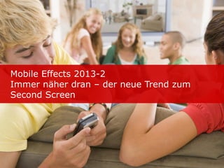 Mobile Effects 2013-2
Immer näher dran – der neue Trend zum
Second Screen
 