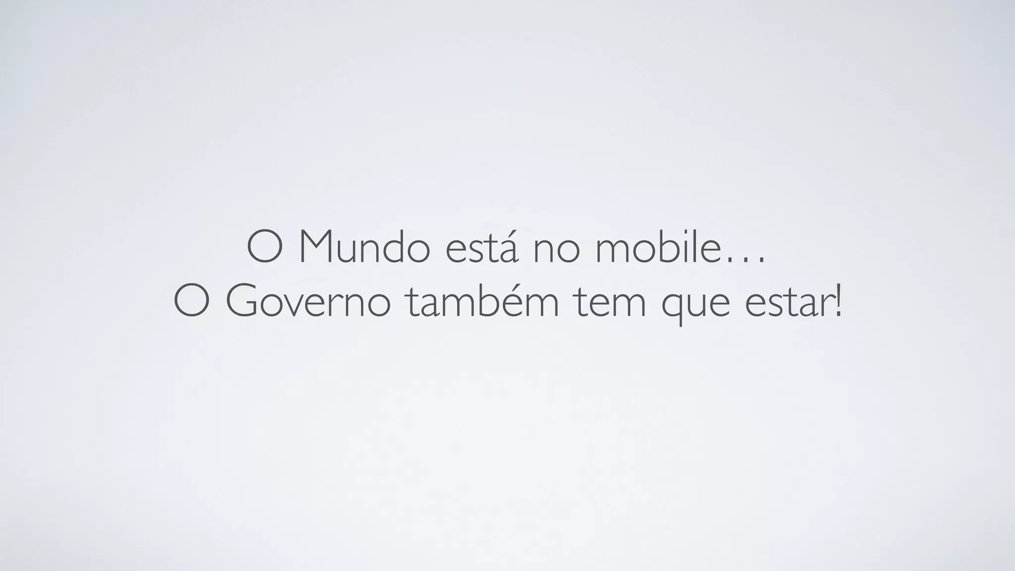 O Mundo está no mobile…
O Governo também tem que estar!
 