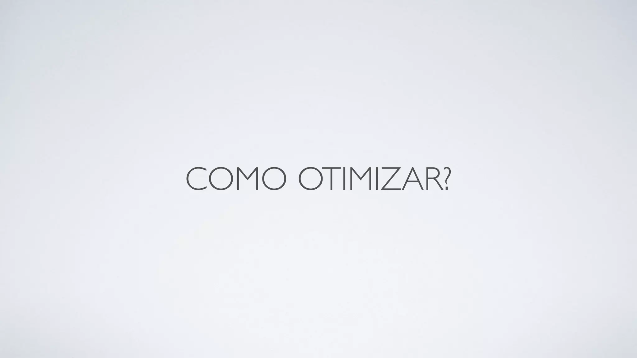 COMO OTIMIZAR?
 