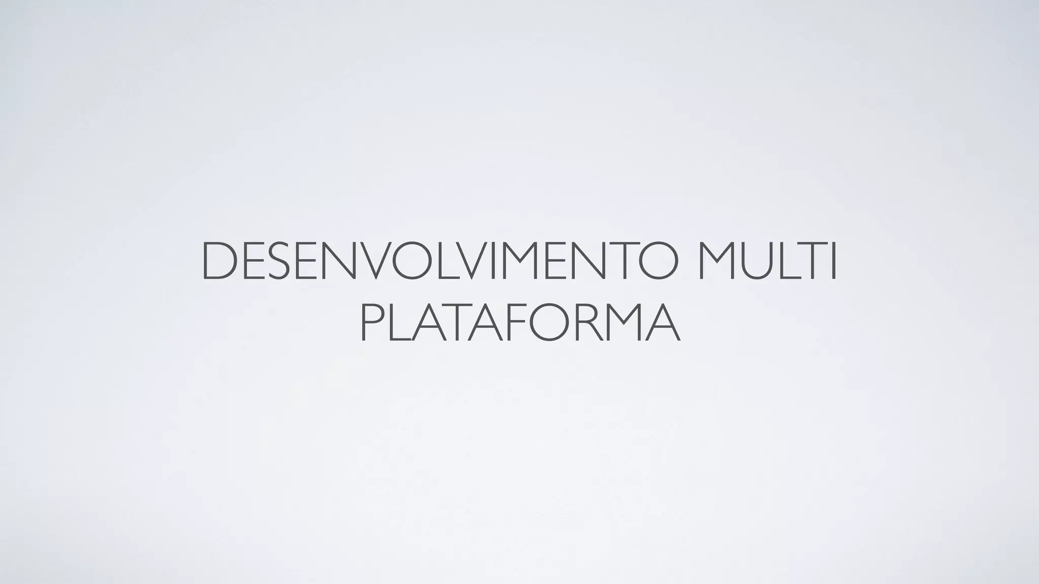 DESENVOLVIMENTO MULTI
PLATAFORMA
 