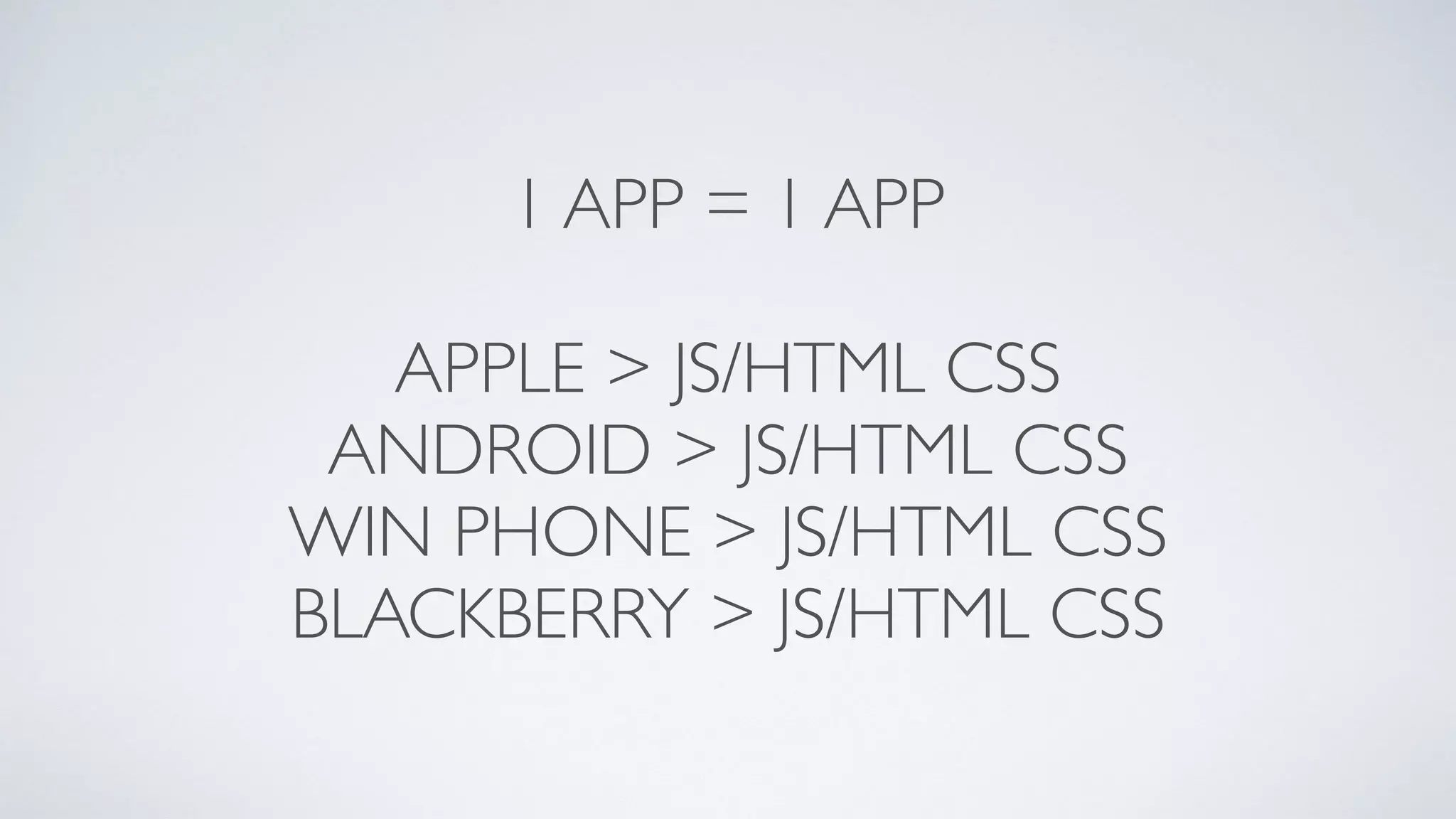1 APP = 1 APP
APPLE > JS/HTML CSS
ANDROID > JS/HTML CSS
WIN PHONE > JS/HTML CSS
BLACKBERRY > JS/HTML CSS
 