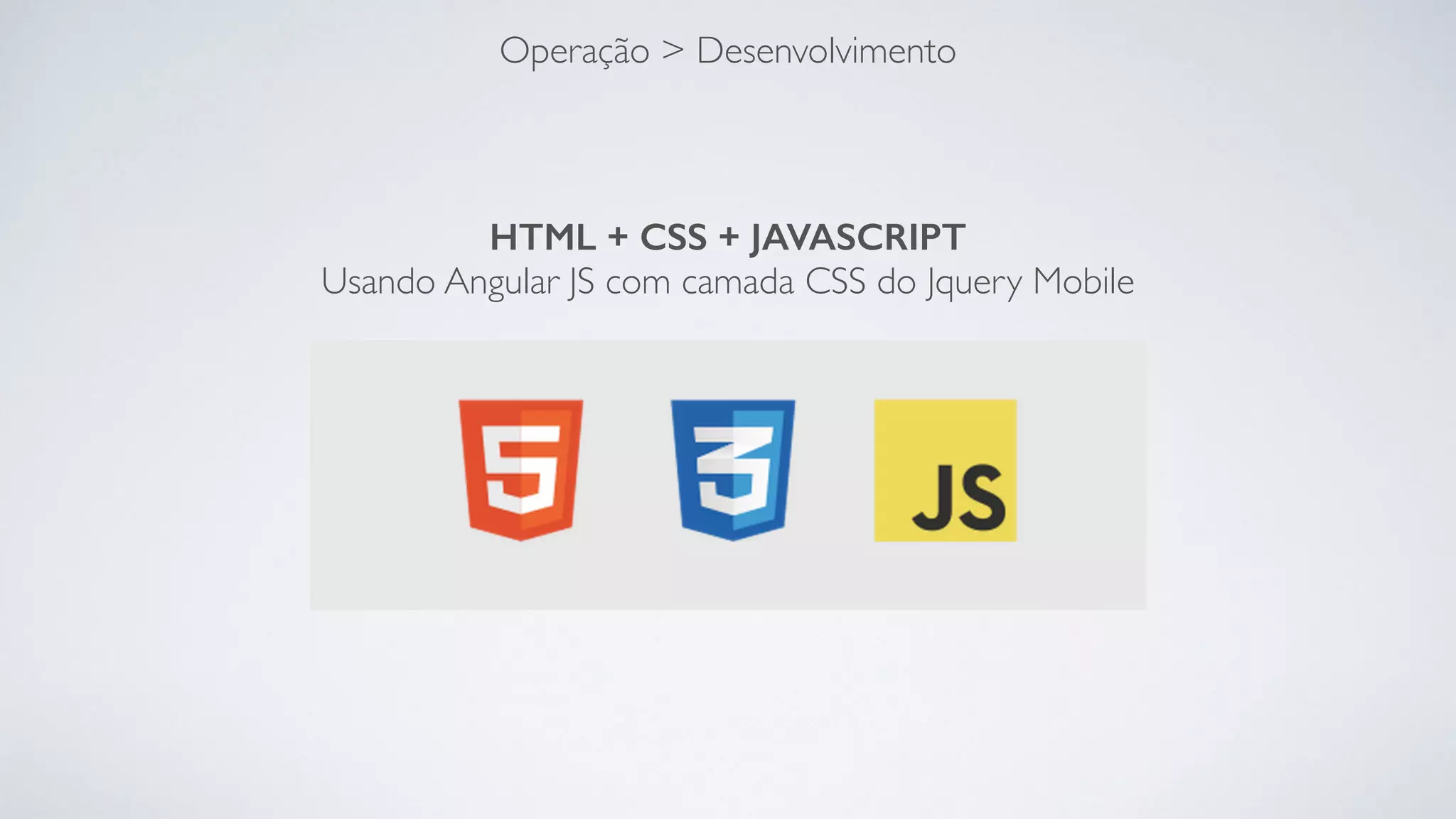 Operação > Desenvolvimento
HTML + CSS + JAVASCRIPT
Usando Angular JS com camada CSS do Jquery Mobile
 