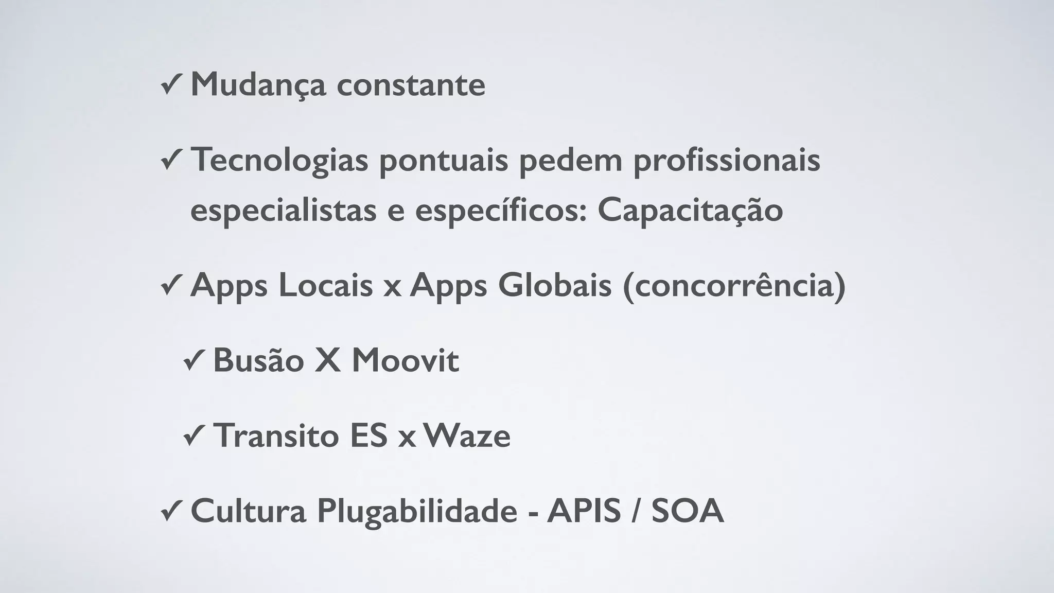 ✓ Mudança constante
✓ Tecnologias pontuais pedem proﬁssionais
especialistas e especíﬁcos: Capacitação
✓ Apps Locais x Apps Globais (concorrência)
✓ Busão X Moovit
✓ Transito ES x Waze
✓ Cultura Plugabilidade - APIS / SOA
 