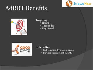 AdRBT Benefits
Targeting
• Region
• Time of day
• Day of week

Interactive
• Call to action by pressing zero
• Further engagement by SMS

 