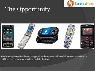 The Opportunity

To deliver permission based, targeted and easy to use branded promotion offers to
millions of consumers via their mobile devices.

 
