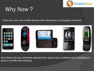 Why Now ?
There are now more mobile devices than televisions & computers combined

All of these devices combined represent the opportunity to redefine direct marketing &
gives it a whole new meaning.

 