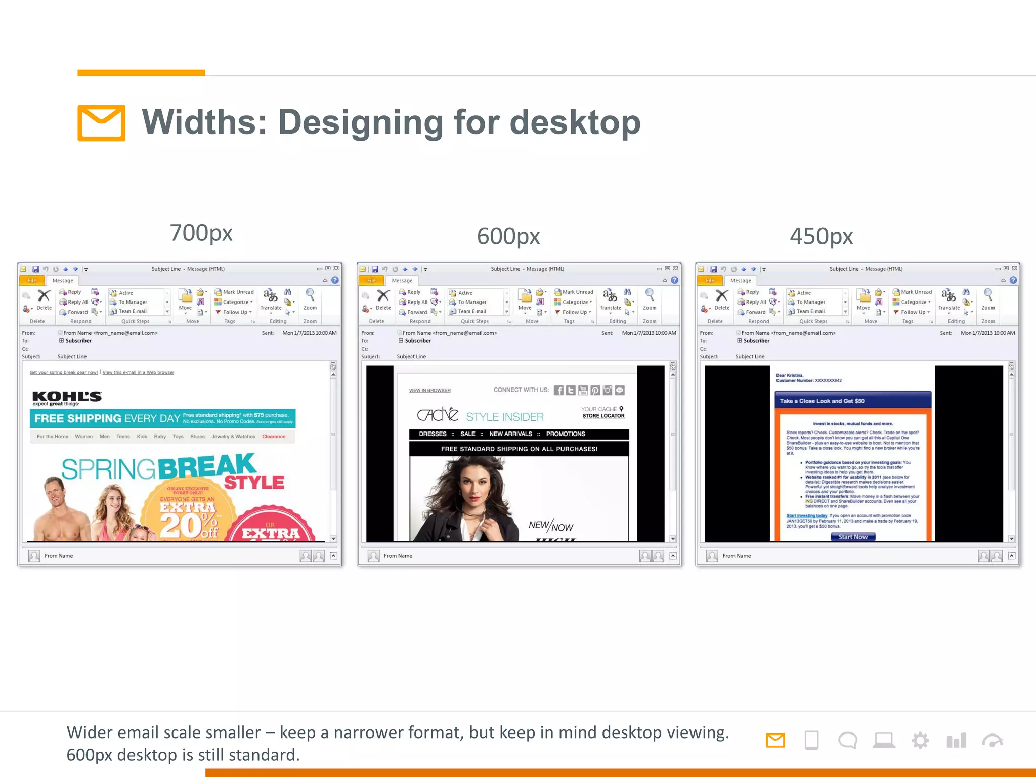 Widths: Designing for desktop
450px600px700px
Wider email scale smaller – keep a narrower format, but keep in mind desktop viewing.
600px desktop is still standard.
 