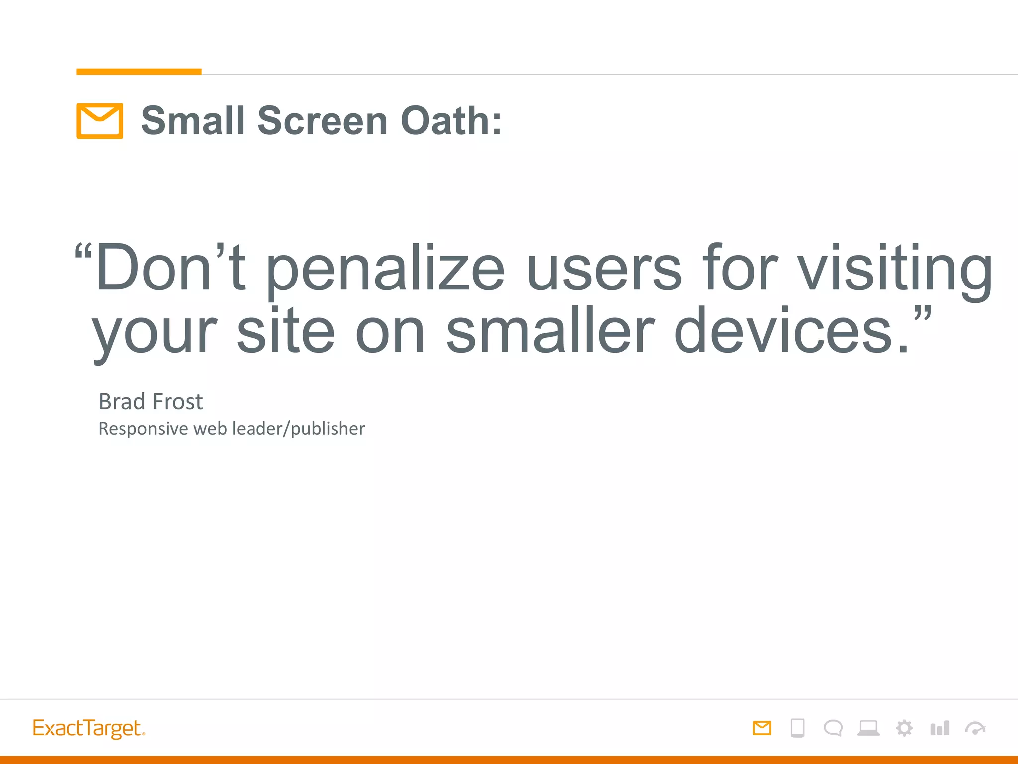 Small Screen Oath:
Brad Frost
Responsive web leader/publisher
“Don’t penalize users for visiting
your site on smaller devices.”
 