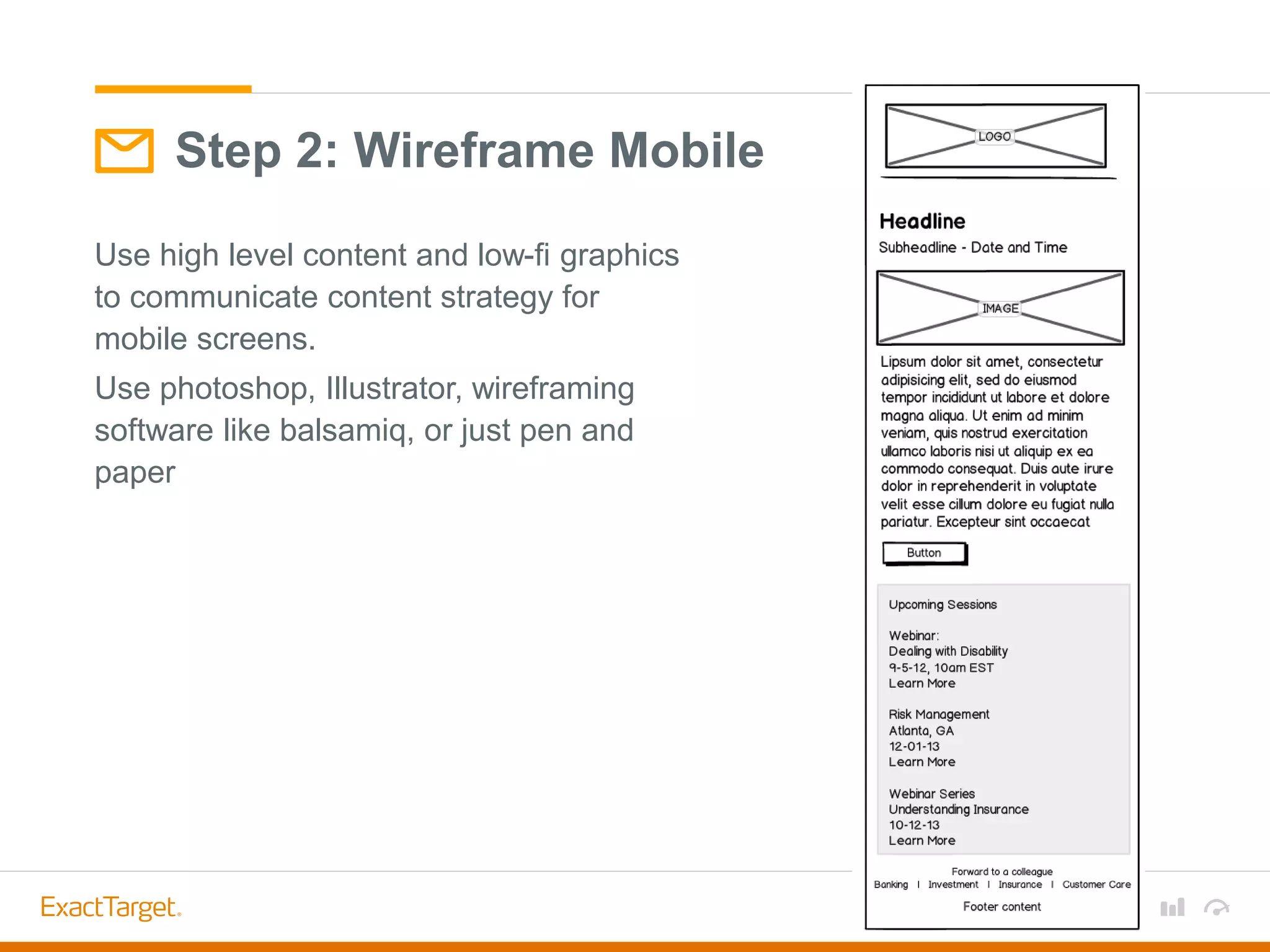 Use high level content and low-fi graphics
to communicate content strategy for
mobile screens.
Use photoshop, Illustrator, wireframing
software like balsamiq, or just pen and
paper
Step 2: Wireframe Mobile
 