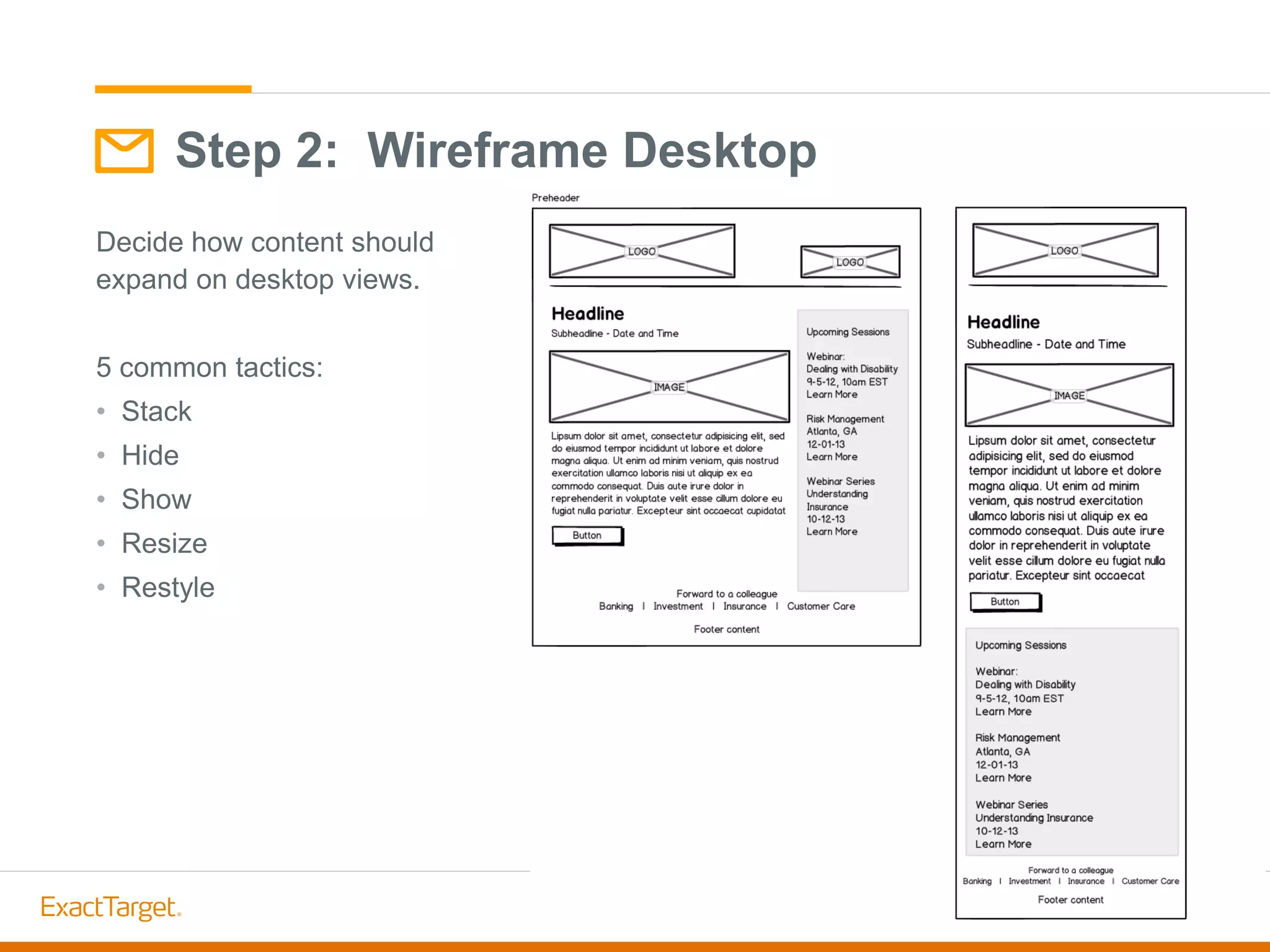Decide how content should
expand on desktop views.
5 common tactics:
• Stack
• Hide
• Show
• Resize
• Restyle
Step 2: Wireframe Desktop
 