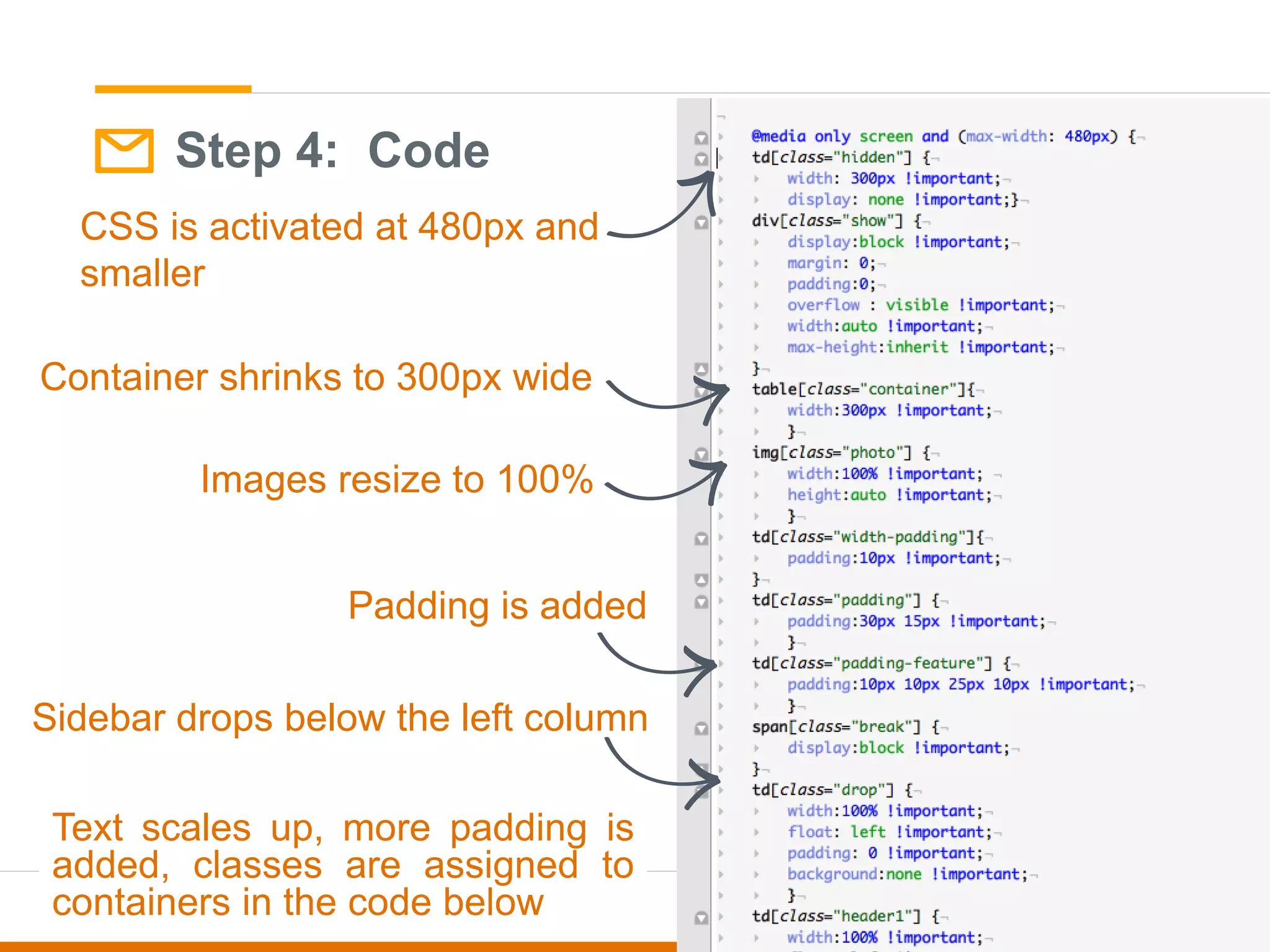 Step 4: Code
CSS is activated at 480px and
smaller
Sidebar drops below the left column
Container shrinks to 300px wide
Padding is added
Images resize to 100%
Text scales up, more padding is
added, classes are assigned to
containers in the code below
 