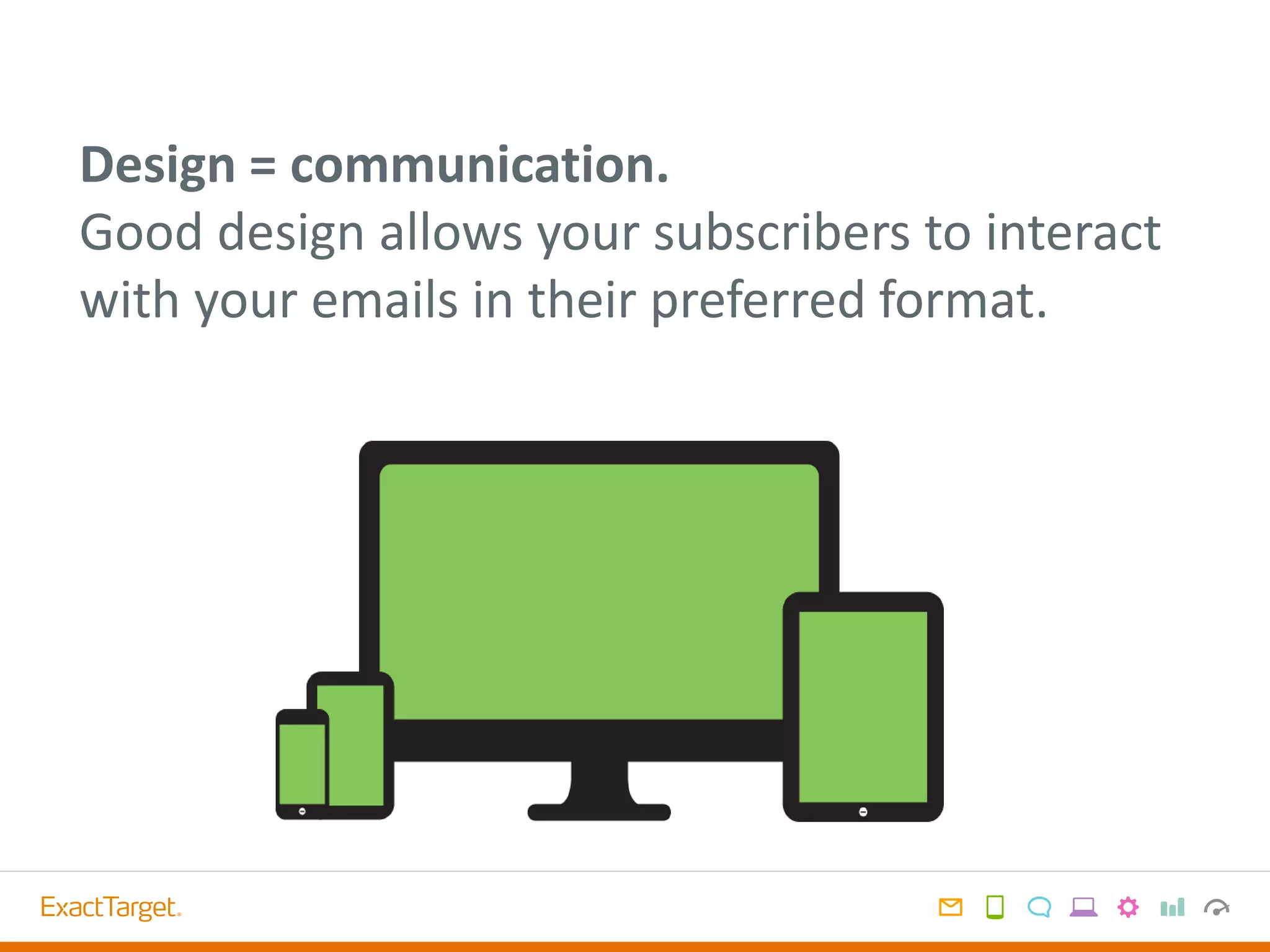 Design = communication.
Good design allows your subscribers to interact
with your emails in their preferred format.
 