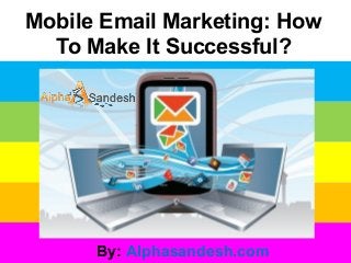 Mobile Email Marketing: How
To Make It Successful?
By: Alphasandesh.com
 