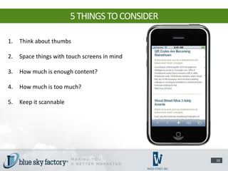 5 THINGS TO CONSIDER

1.   Think about thumbs

2.   Space things with touch screens in mind

3.   How much is enough content?

4.   How much is too much?

5.   Keep it scannable




                                                18
 