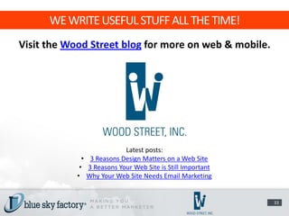 WE WRITE USEFUL STUFF ALL THE TIME!
Visit the Wood Street blog for more on web & mobile.




                           Latest posts:
              • 3 Reasons Design Matters on a Web Site
             • 3 Reasons Your Web Site is Still Important
            • Why Your Web Site Needs Email Marketing


                                                            33
 