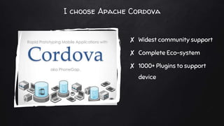 I choose Apache Cordova
✘ Widest community support
✘ Complete Eco-system
✘ 1000+ Plugins to support
device
 