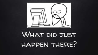 What did just
happen there?
 