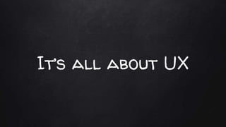 It’s all about UX
 
