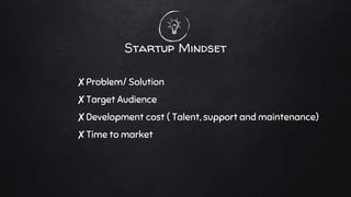 Startup Mindset
✘Problem/ Solution
✘Target Audience
✘Development cost ( Talent, support and maintenance)
✘Time to market
 