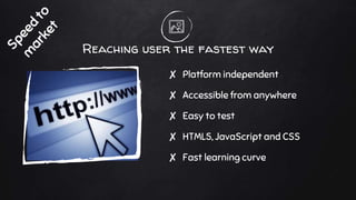 Reaching user the fastest way
✘ Platform independent
✘ Accessible from anywhere
✘ Easy to test
✘ HTML5, JavaScript and CSS
✘ Fast learning curve
 