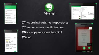 Myths!
✘They are just websites in app-stores
✘You can’t access mobile features
✘Native apps are more beautiful
✘Slow!
 