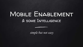 Mobile Enablement
simple but not easy
& some Intelligence
 