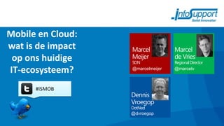 Mobile en Cloud:
wat is de impact   Marcel          Marcel
 op ons huidige    Meijer          de Vries
                   SDN             Regional Director

IT-ecosysteem?     @marcelmeijer   @marcelv



      #ISMOB
                   Dennis
                   Vroegop
                   DotNed
                   @dvroegop
 