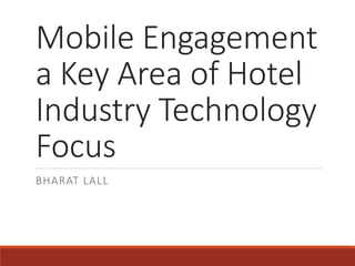 Mobile Engagement
a Key Area of Hotel
Industry Technology
Focus
BHARAT LALL
 