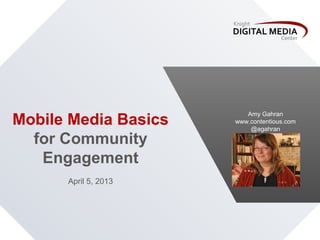 Mobile Media Basics
for Community
Engagement
April 5, 2013
Amy Gahran
www.contentious.com
@agahran
 