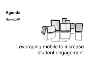 Agenda
#hewebAR

• ad-hoc research
• technology




        Leveraging mobile to increase
                 student engagem...