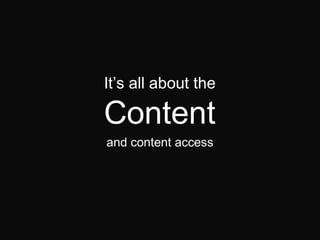 It’s all about the
Content
and content access
 