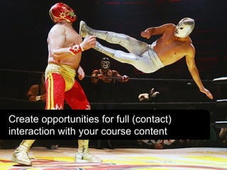 Create opportunities for full (contact)
interaction with your course content
 