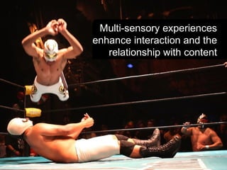 Multi-sensory experiences
enhance interaction and the
relationship with content
 