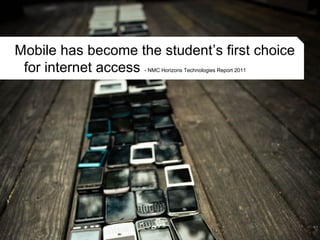 Mobile has become the student’s first choice
for internet access - NMC Horizons Technologies Report 2011
 