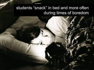 students “snack” in bed and more often
during times of boredom
 