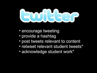 • encourage tweeting
• provide a hashtag
• post tweets relevant to content
• retweet relevant student tweets*
• acknowledge student work*
 
