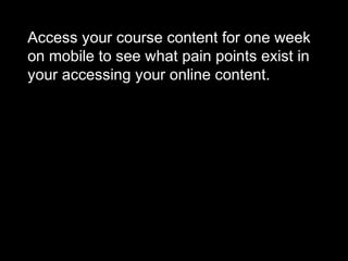 Access your course content for one week
on mobile to see what pain points exist in
your accessing your online content.
 