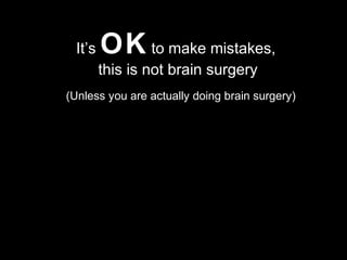 It’s OK to make mistakes,
this is not brain surgery
(Unless you are actually doing brain surgery)
 