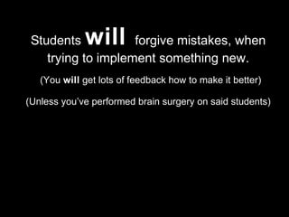 Students will forgive mistakes, when
trying to implement something new.
(You will get lots of feedback how to make it better)
(Unless you’ve performed brain surgery on said students)
 